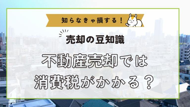 不動産売却で消費税はかかる?どの場合に課税されるのか解説!