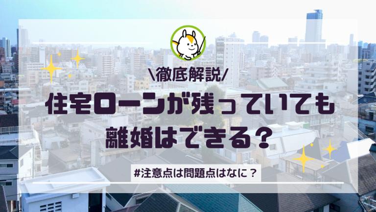 住宅ローンが残っていると離婚できない?ローンと離婚の問題点・対処方法を分かりやすく解説